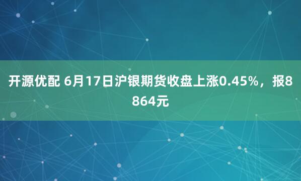 开源优配 6月17日沪银期货收盘上涨0.45%，报8864元