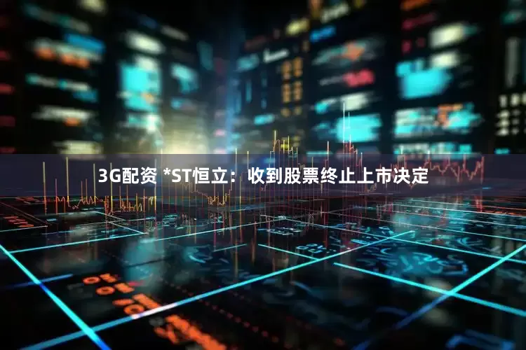 3G配资 *ST恒立：收到股票终止上市决定