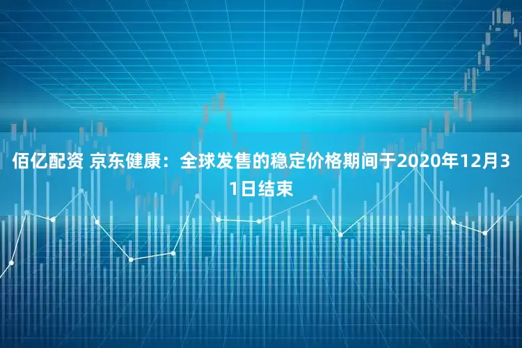 佰亿配资 京东健康：全球发售的稳定价格期间于2020年12月31日结束