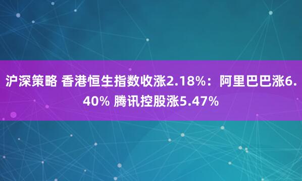 沪深策略 香港恒生指数收涨2.18%：阿里巴巴涨6.40% 腾讯控股涨5.47%