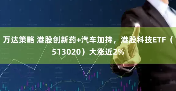 万达策略 港股创新药+汽车加持，港股科技ETF（513020）大涨近2%