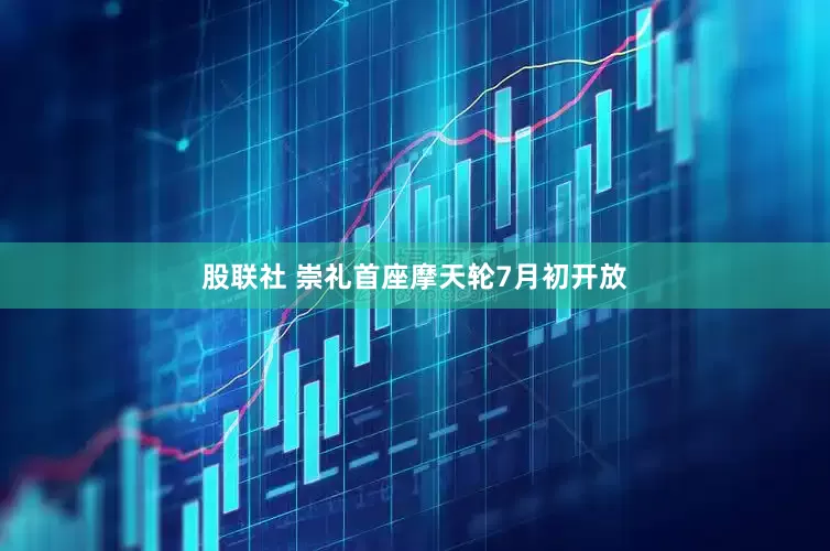 股联社 崇礼首座摩天轮7月初开放