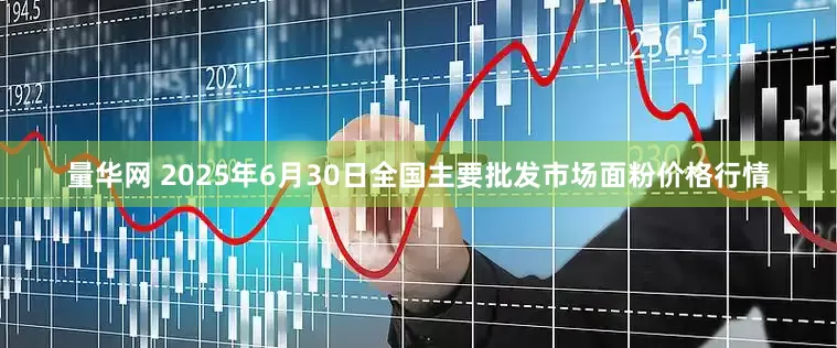 量华网 2025年6月30日全国主要批发市场面粉价格行情
