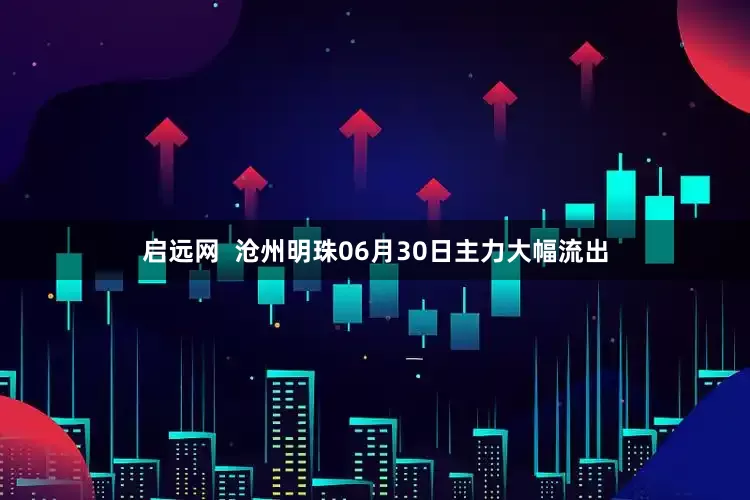启远网  沧州明珠06月30日主力大幅流出