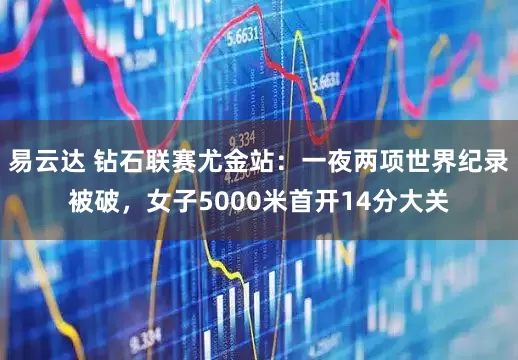 易云达 钻石联赛尤金站：一夜两项世界纪录被破，女子5000米首开14分大关