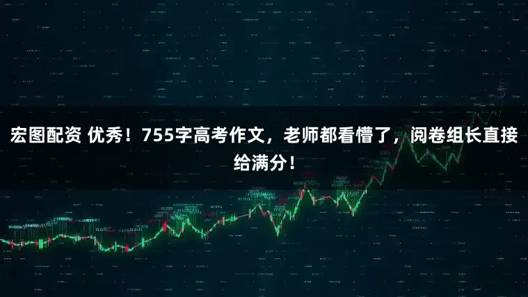 宏图配资 优秀！755字高考作文，老师都看懵了，阅卷组长直接给满分！