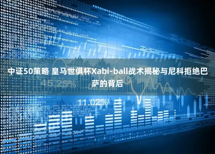 中证50策略 皇马世俱杯Xabi-ball战术揭秘与尼科拒绝巴萨的背后