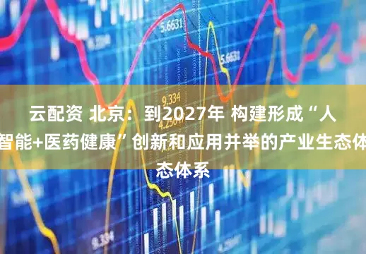云配资 北京：到2027年 构建形成“人工智能+医药健康”创新和应用并举的产业生态体系