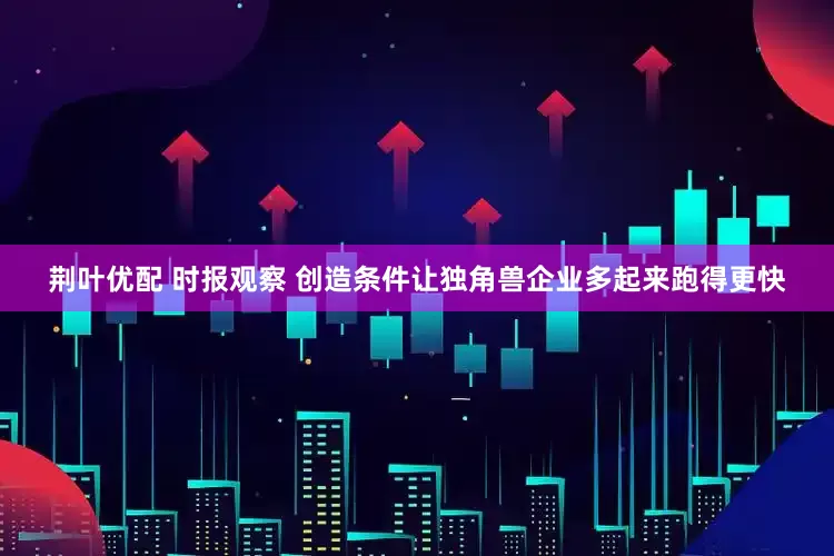 荆叶优配 时报观察 创造条件让独角兽企业多起来跑得更快