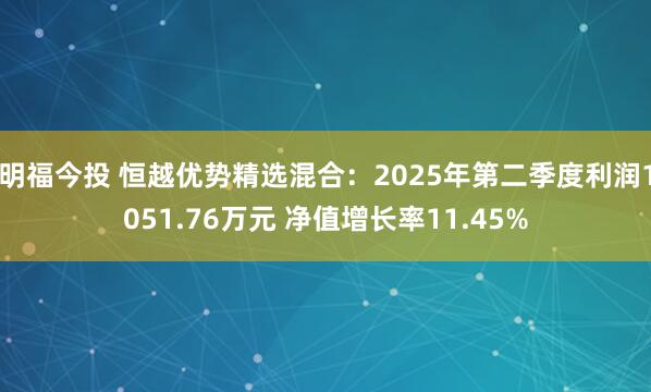 明福今投 恒越优势精选混合：2025年第二季度利润1051.76万元 净值增长率11.45%