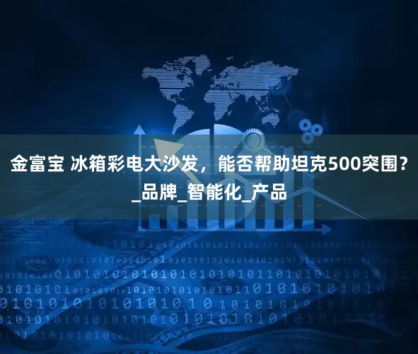 金富宝 冰箱彩电大沙发，能否帮助坦克500突围？_品牌_智能化_产品