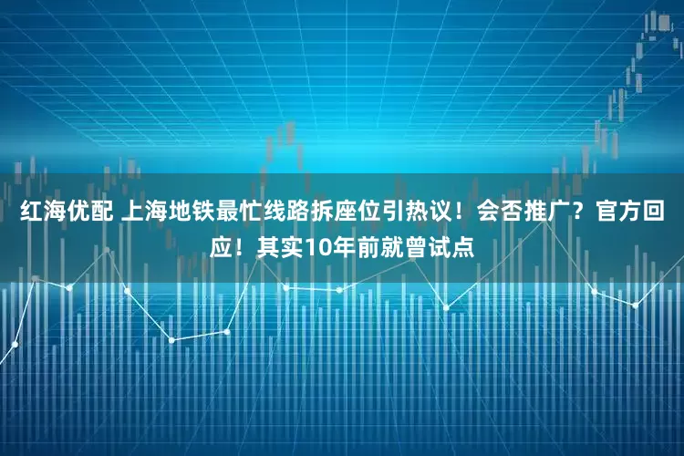 红海优配 上海地铁最忙线路拆座位引热议！会否推广？官方回应！其实10年前就曾试点