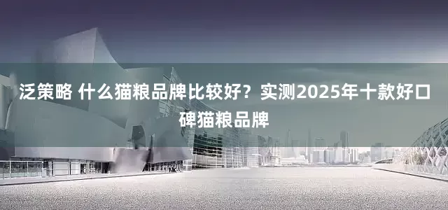 泛策略 什么猫粮品牌比较好？实测2025年十款好口碑猫粮品牌
