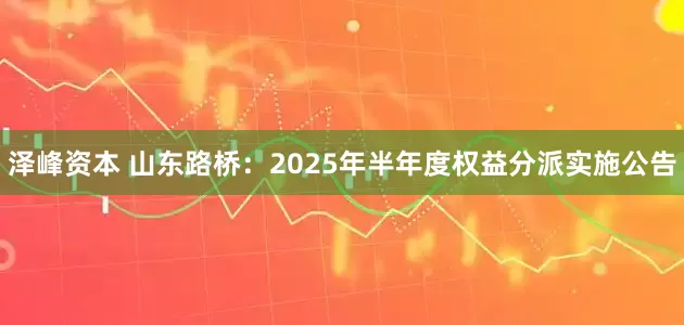 泽峰资本 山东路桥：2025年半年度权益分派实施公告