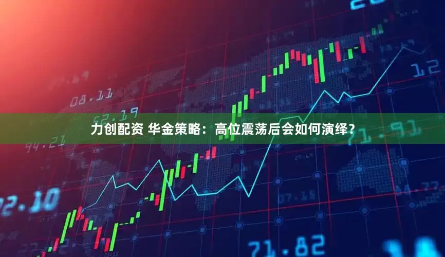 力创配资 华金策略：高位震荡后会如何演绎？