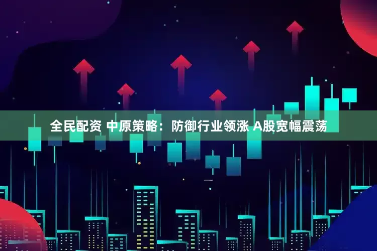全民配资 中原策略：防御行业领涨 A股宽幅震荡