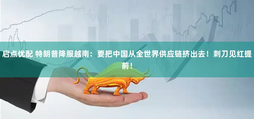 启点优配 特朗普降服越南：要把中国从全世界供应链挤出去！刺刀见红提前！