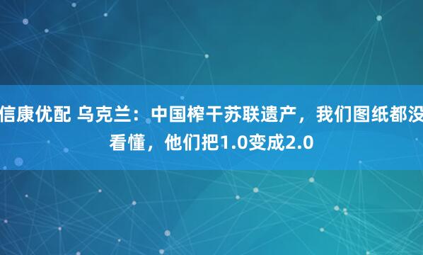 信康优配 乌克兰：中国榨干苏联遗产，我们图纸都没看懂，他们把1.0变成2.0
