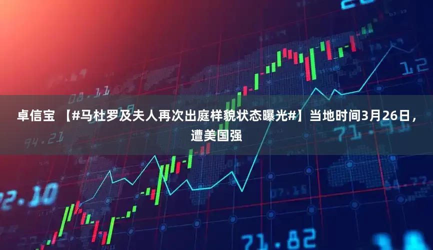 卓信宝 【#马杜罗及夫人再次出庭样貌状态曝光#】当地时间3月26日，遭美国强
