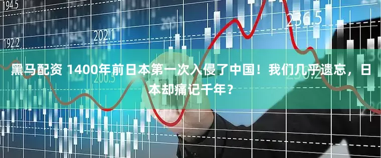 黑马配资 1400年前日本第一次入侵了中国！我们几乎遗忘，日本却痛记千年？
