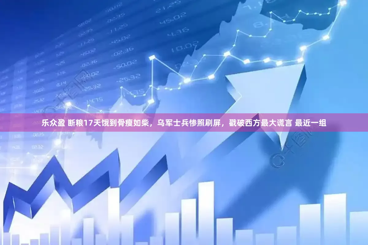 乐众盈 断粮17天饿到骨瘦如柴，乌军士兵惨照刷屏，戳破西方最大谎言 最近一组