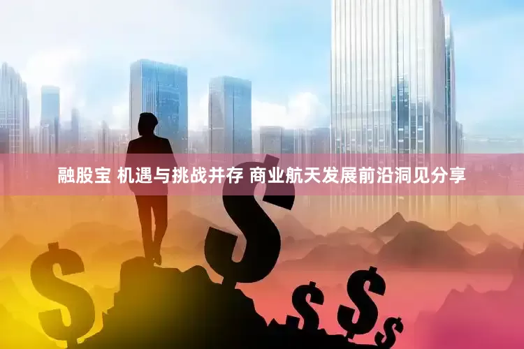 融股宝 机遇与挑战并存 商业航天发展前沿洞见分享