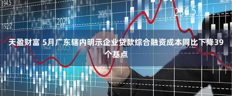 天盈财富 5月广东辖内明示企业贷款综合融资成本同比下降39个基点