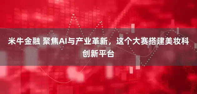 米牛金融 聚焦AI与产业革新，这个大赛搭建美妆科创新平台