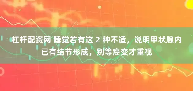 杠杆配资网 睡觉若有这 2 种不适，说明甲状腺内已有结节形成，别等癌变才重视
